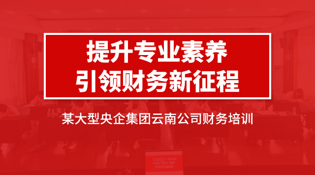 提升专业素养，引领财务新征程——某大型央企集团云南公司财务培训