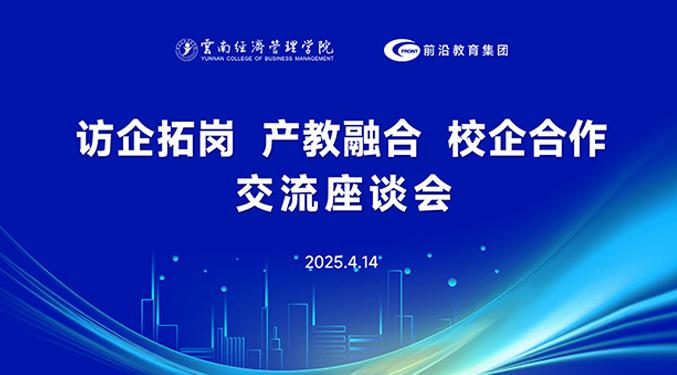 访企拓岗促融合 校企合作谋新篇—云南经济管理学院与前沿教育集团举行产教融合交流座谈会