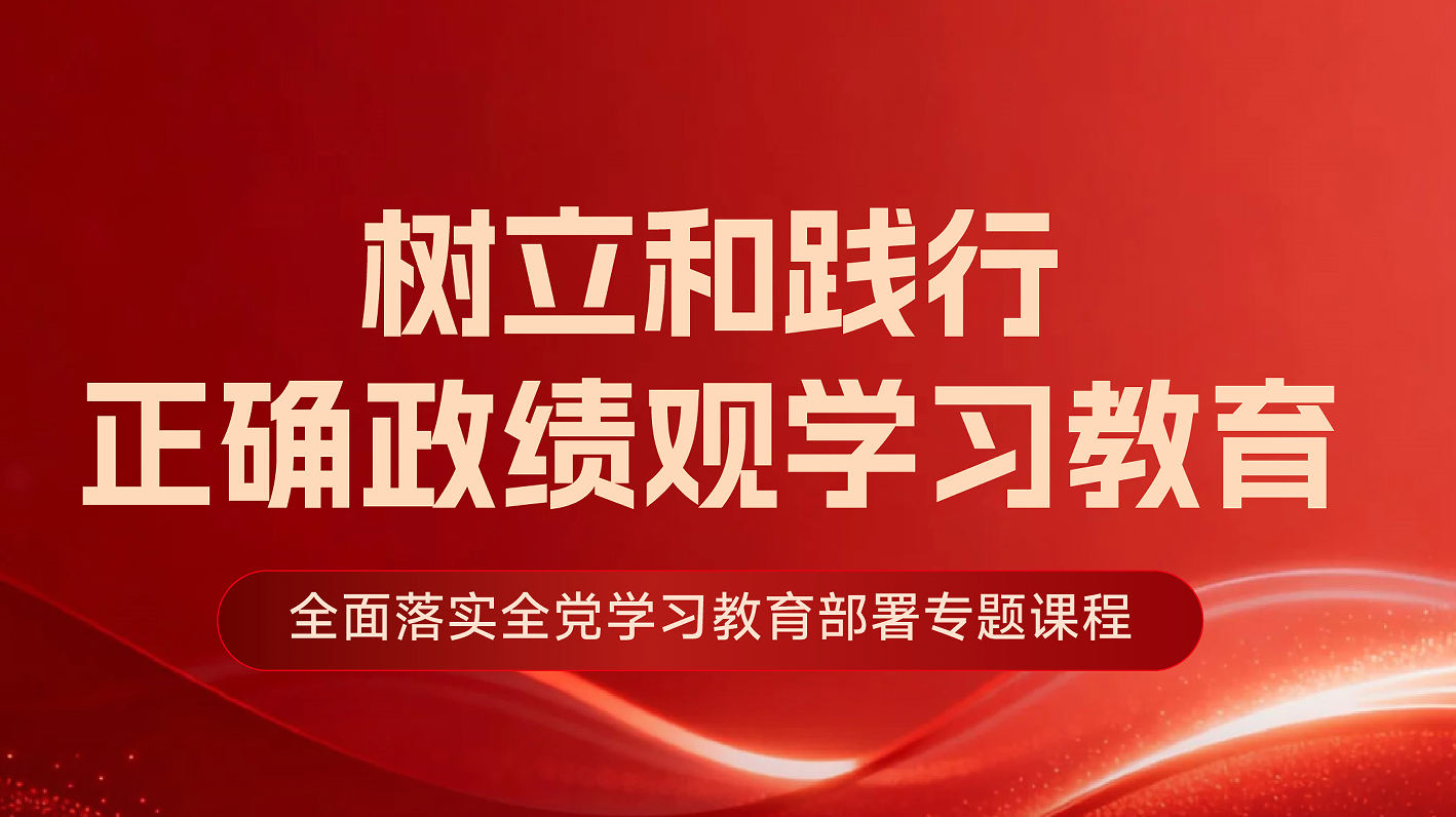 筑牢思想根基 践行初心使命—深入学习树立和践行正确政绩观