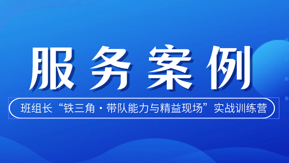 服务案例丨某国企班组长“铁三角・带队能力与精益现场”实战训练营圆满收官 夯实基层管理硬核根基